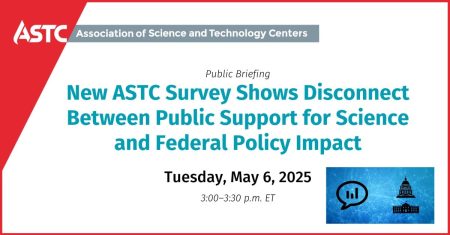 Public Briefing: ASTC Survey Shows Disconnect Between Public Support for Science and Federal Policy Impacts Tuesday, May 6, 2025 3:00-3:30 p.m. ET